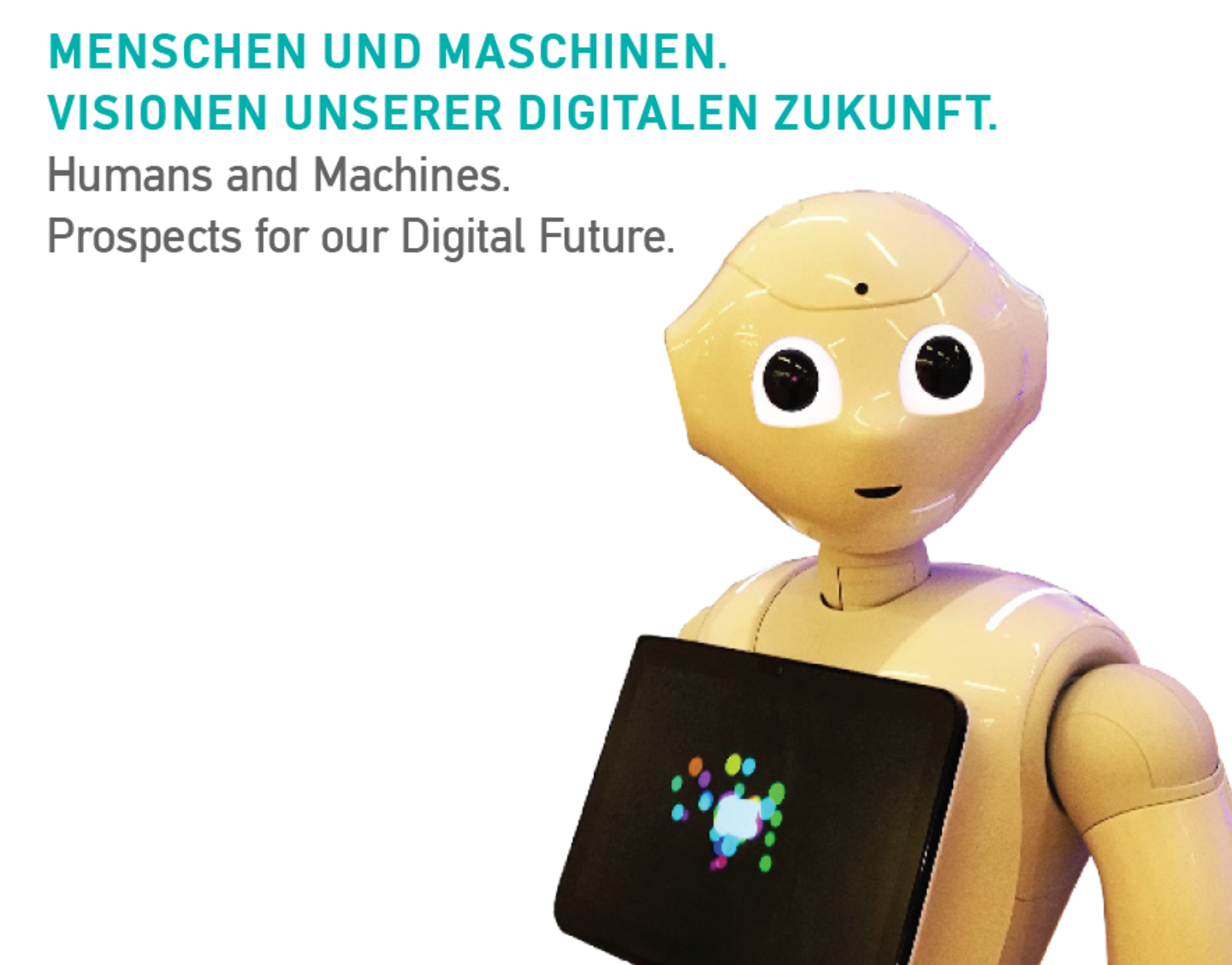 Von rechts unten und nahezu die gesamte rechte Seite einnehmend befindet sich ein humanoider Roboter in gelb, der ein schwarzes Tablet vor dem Bauch hat. Auf dem Tablet sieht man ein bunte Punktecluster auf schwarzem Hintergrund. In der linken oberen Ecke befindet sich ein Schriftzug: In türkis steht "Menschen und Maschinen.Visionen unserer digitalen Zukunft." Darunter in schwarz und etwas kleiner der englische Titel der Veranstaltung: "Humans and Machines. Prospects for our Digital Future."