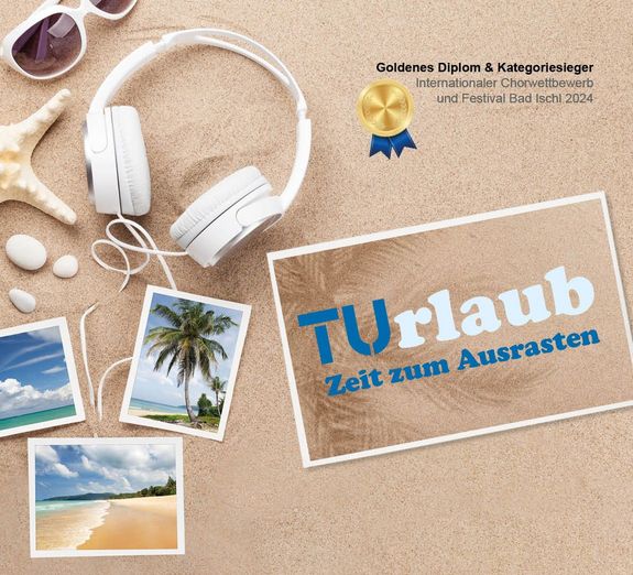 Man sieht Sand, auf dem eine Sonnenbrille, ein Seestern, Kopfhörer, 3 weiße Steine sowie 3 Fotos von Meer, Palmen und Strand. Rechts davon steht "TUrlaub - Zeit zum Ausrasten". Ganz oben ist eine Medaille abgebildet mit dem Hinweis "Goldenes Diplom & Kategoriesieger", Internationaler Chorwettbewerb und Festival Bad Ischl 2024.